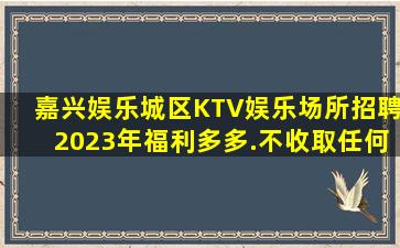 嘉兴娱乐城区KTV娱乐场所招聘2023年福利多多.不收取任何