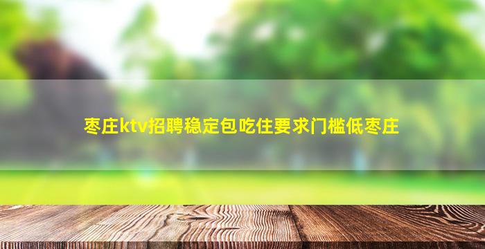 枣庄ktv招聘稳定包吃住要求门槛低枣庄