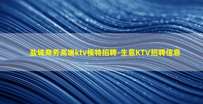 盐城商务高端ktv模特招聘-生意KTV招聘信息