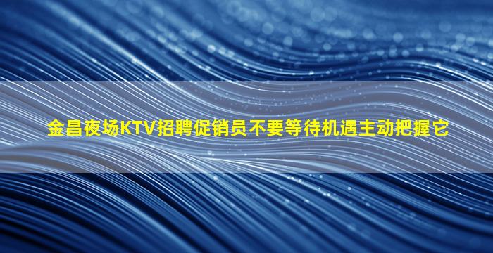 金昌夜场KTV招聘促销员不要等待机遇主动把握它